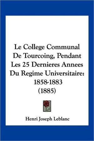 Le College Communal De Tourcoing, Pendant Les 25 Dernieres Annees Du Regime Universitaire de Henri Joseph Leblanc