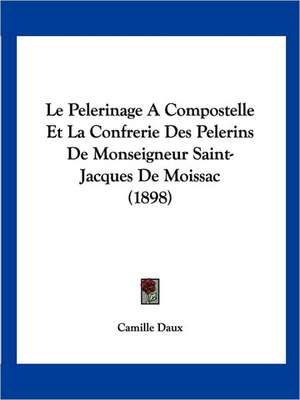 Le Pelerinage A Compostelle Et La Confrerie Des Pelerins De Monseigneur Saint-Jacques De Moissac (1898) de Camille Daux