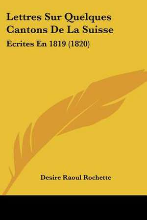 Lettres Sur Quelques Cantons De La Suisse de Desire Raoul Rochette