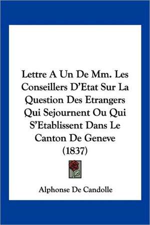 Lettre A Un De Mm. Les Conseillers D'Etat Sur La Question Des Etrangers Qui Sejournent Ou Qui S'Etablissent Dans Le Canton De Geneve (1837) de Alphonse De Candolle