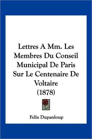 Lettres a MM. Les Membres Du Conseil Municipal de Paris Sur Le Centenaire de Voltaire (1878) de Felix Antoine Philibert Dupanloup