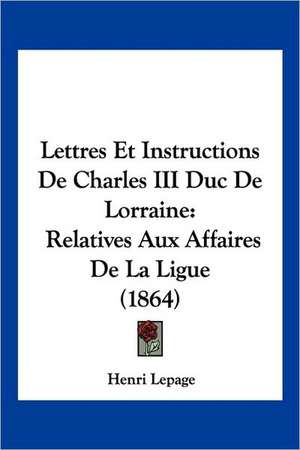 Lettres Et Instructions De Charles III Duc De Lorraine de Henri Lepage