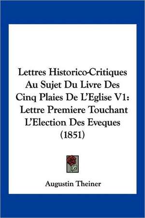 Lettres Historico-Critiques Au Sujet Du Livre Des Cinq Plaies De L'Eglise V1 de Augustin Theiner