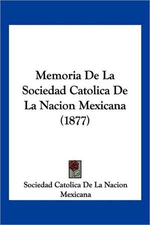 Memoria De La Sociedad Catolica De La Nacion Mexicana (1877) de Sociedad Catolica De La Nacion Mexicana