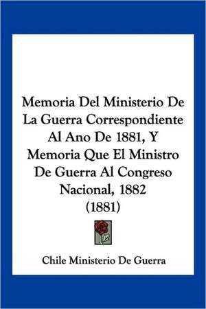 Memoria Del Ministerio De La Guerra Correspondiente Al Ano De 1881, Y Memoria Que El Ministro De Guerra Al Congreso Nacional, 1882 (1881) de Chile Ministerio De Guerra