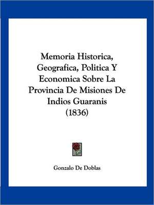 Memoria Historica, Geografica, Politica Y Economica Sobre La Provincia De Misiones De Indios Guaranis (1836) de Gonzalo De Doblas