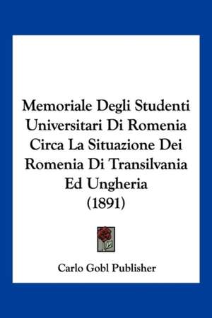 Memoriale Degli Studenti Universitari Di Romenia Circa La Situazione Dei Romenia Di Transilvania Ed Ungheria (1891) de Carlo Gobl Publisher