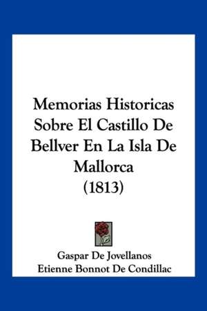 Memorias Historicas Sobre El Castillo de Bellver En La Isla de Mallorca (1813) de Etienne Bonnot De Condillac