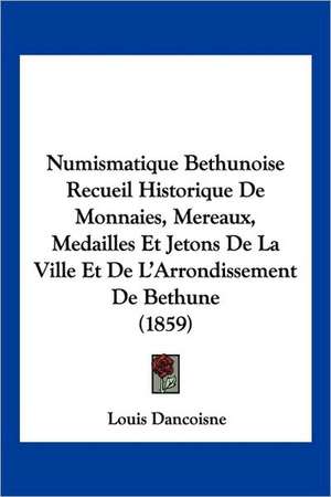 Numismatique Bethunoise Recueil Historique De Monnaies, Mereaux, Medailles Et Jetons De La Ville Et De L'Arrondissement De Bethune (1859) de Louis Dancoisne