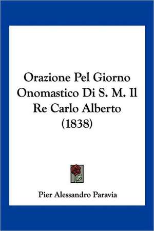 Orazione Pel Giorno Onomastico Di S. M. Il Re Carlo Alberto (1838) de Pier Alessandro Paravia