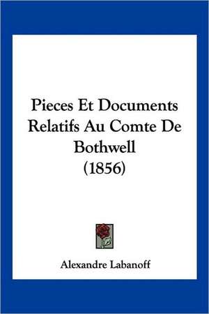 Pieces Et Documents Relatifs Au Comte De Bothwell (1856) de Alexandre Labanoff