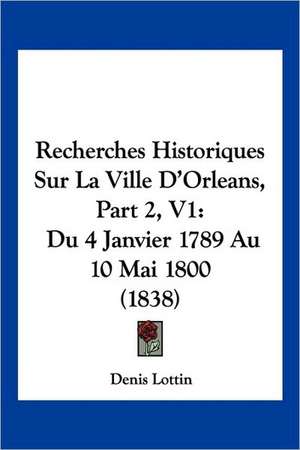 Recherches Historiques Sur La Ville D'Orleans, Part 2, V1 de Denis Lottin