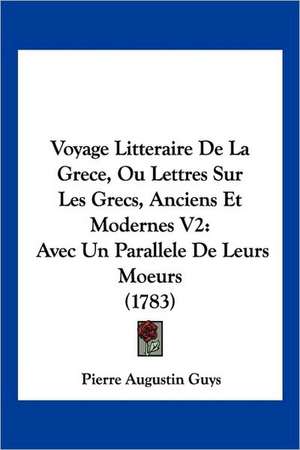 Voyage Litteraire De La Grece, Ou Lettres Sur Les Grecs, Anciens Et Modernes V2 de Pierre Augustin Guys