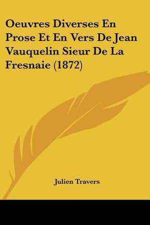 Oeuvres Diverses En Prose Et En Vers De Jean Vauquelin Sieur De La Fresnaie (1872) de Julien Travers