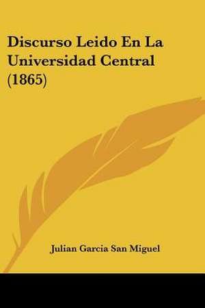 Discurso Leido En La Universidad Central (1865) de Julian Garcia San Miguel