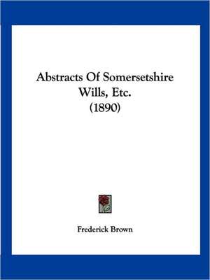 Abstracts Of Somersetshire Wills, Etc. (1890) de Frederick Brown