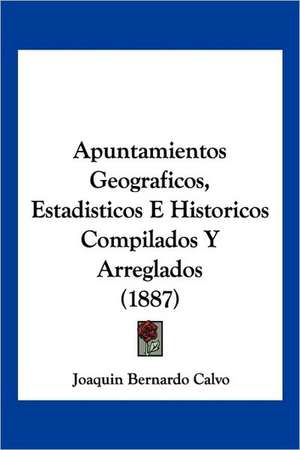 Apuntamientos Geograficos, Estadisticos E Historicos Compilados Y Arreglados (1887) de Joaquin Bernardo Calvo