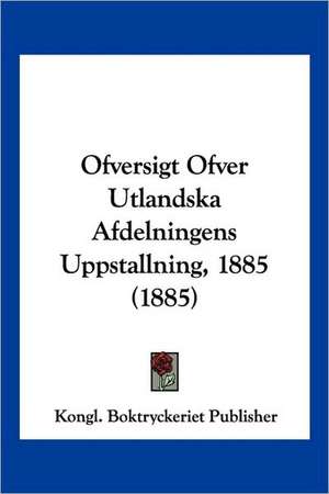 Ofversigt Ofver Utlandska Afdelningens Uppstallning, 1885 (1885) de Kongl. Boktryckeriet Publisher