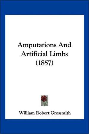 Amputations And Artificial Limbs (1857) de William Robert Grossmith