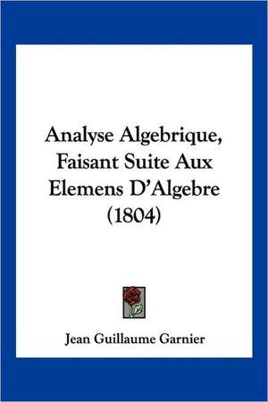 Analyse Algebrique, Faisant Suite Aux Elemens D'Algebre (1804) de Jean Guillaume Garnier