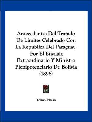 Antecedentes Del Tratado De Limites Celebrado Con La Republica Del Paraguay de Telmo Ichaso