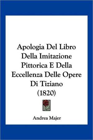 Apologia Del Libro Della Imitazione Pittorica E Della Eccellenza Delle Opere Di Tiziano (1820) de Andrea Majer