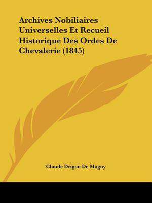 Archives Nobiliaires Universelles Et Recueil Historique Des Ordes De Chevalerie (1845) de Claude Drigon De Magny