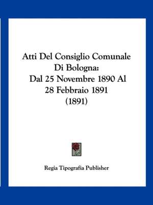 Atti Del Consiglio Comunale Di Bologna de Regia Tipografia Publisher