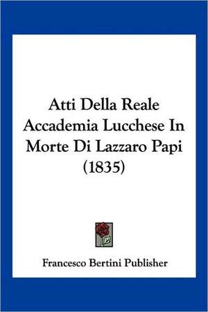 Atti Della Reale Accademia Lucchese In Morte Di Lazzaro Papi (1835) de Francesco Bertini Publisher