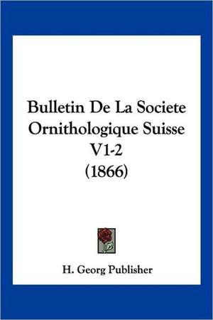 Bulletin De La Societe Ornithologique Suisse V1-2 (1866) de H. Georg Publisher