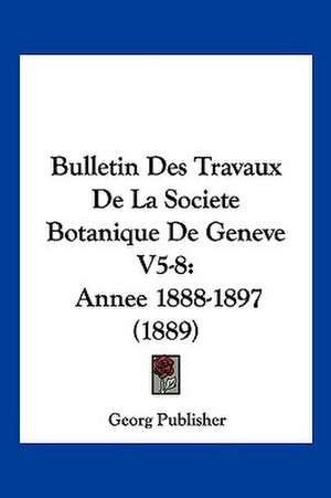 Bulletin Des Travaux De La Societe Botanique De Geneve V5-8 de Georg Publisher