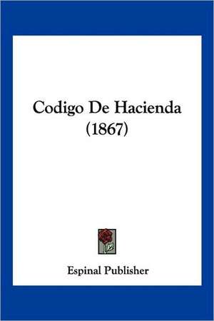 Codigo De Hacienda (1867) de Espinal Publisher