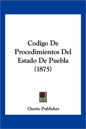 Codigo De Procedimientos Del Estado De Puebla (1875) de Osorio Publisher