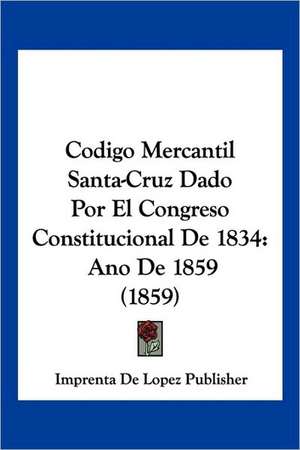 Codigo Mercantil Santa-Cruz Dado Por El Congreso Constitucional De 1834 de Imprenta De Lopez Publisher