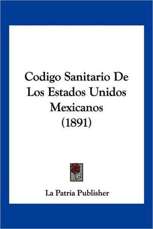 Codigo Sanitario De Los Estados Unidos Mexicanos (1891) de La Patria Publisher