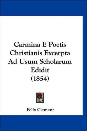 Carmina E Poetis Christianis Excerpta Ad Usum Scholarum Edidit (1854) de Felix Clement