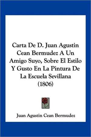 Carta De D. Juan Agustin Cean Bermudez A Un Amigo Suyo, Sobre El Estilo Y Gusto En La Pintura De La Escuela Sevillana (1806) de Juan Agustin Cean Bermudez