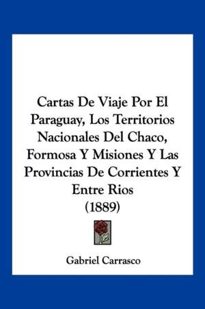 Cartas De Viaje Por El Paraguay, Los Territorios Nacionales Del Chaco, Formosa Y Misiones Y Las Provincias De Corrientes Y Entre Rios (1889) de Gabriel Carrasco