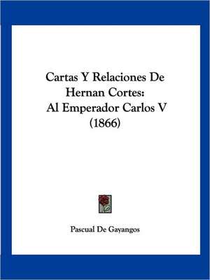 Cartas Y Relaciones De Hernan Cortes de Pascual De Gayangos