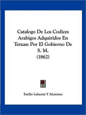 Catalogo De Los Codices Arabigos Adquiridos En Tetuan Por El Gobierno De S. M. (1862) de Emilio Lafuente Y Alcantara