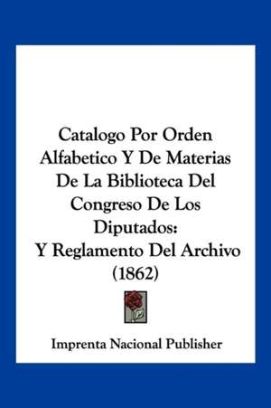 Catalogo Por Orden Alfabetico Y De Materias De La Biblioteca Del Congreso De Los Diputados de Imprenta Nacional Publisher