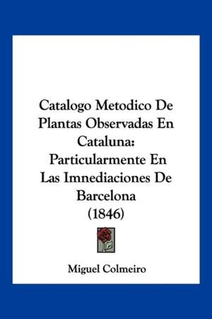 Catalogo Metodico De Plantas Observadas En Cataluna de Miguel Colmeiro