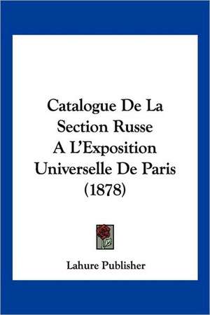 Catalogue De La Section Russe A L'Exposition Universelle De Paris (1878) de Lahure Publisher