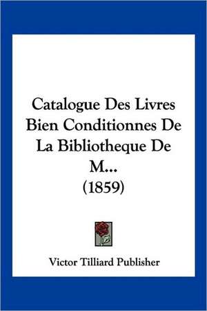 Catalogue Des Livres Bien Conditionnes De La Bibliotheque De M... (1859) de Victor Tilliard Publisher