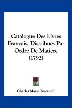 Catalogue Des Livres Francais, Distribues Par Ordre De Matiere (1792) de Charles Marie Toscanelli