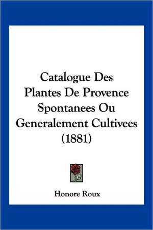 Catalogue Des Plantes De Provence Spontanees Ou Generalement Cultivees (1881) de Honore Roux