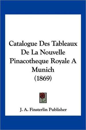 Catalogue Des Tableaux De La Nouvelle Pinacotheque Royale A Munich (1869) de J. A. Finsterlin Publisher