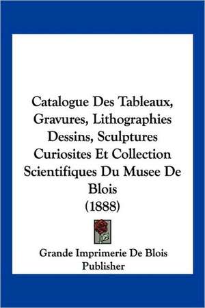 Catalogue Des Tableaux, Gravures, Lithographies Dessins, Sculptures Curiosites Et Collection Scientifiques Du Musee De Blois (1888) de Grande Imprimerie De Blois Publisher