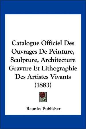 Catalogue Officiel Des Ouvrages De Peinture, Sculpture, Architecture Gravure Et Lithographie Des Artistes Vivants (1883) de Reunies Publisher