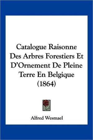 Catalogue Raisonne Des Arbres Forestiers Et D'Ornement De Pleine Terre En Belgique (1864) de Alfred Wesmael